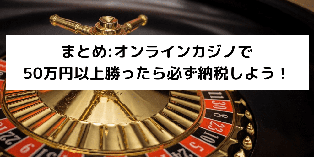 まとめ_オンラインカジノで50万円以上勝ったら必ず納税しよう！